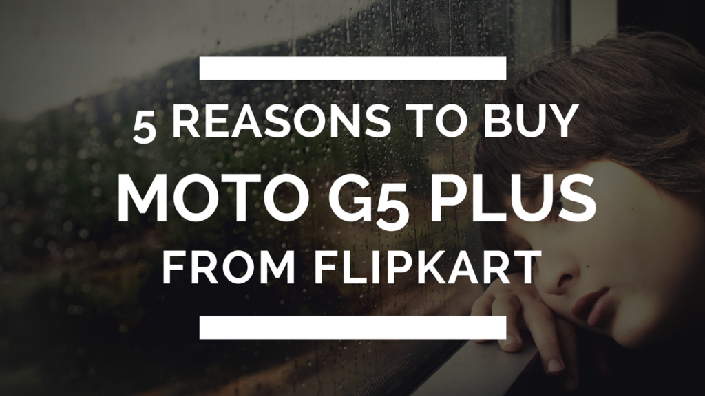 5 Reasons Why You Should Buy Moto G5 plus From Flipkart Now
